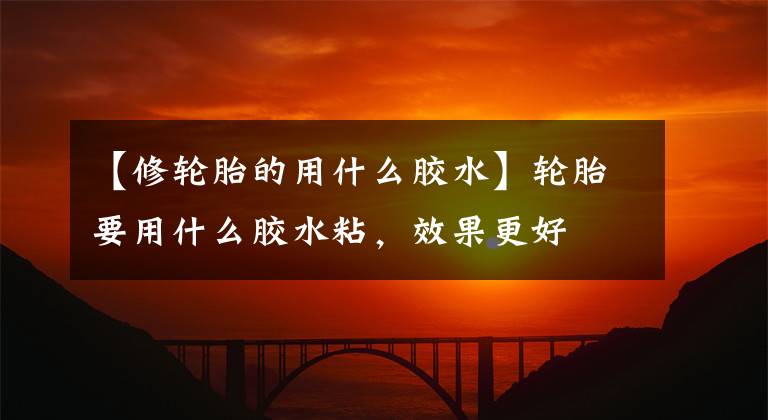 【修轮胎的用什么胶水】轮胎要用什么胶水粘,效果更好