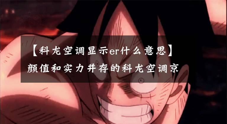 【科龙空调显示er什么意思】颜值和实力并存的科龙空调京东优惠。