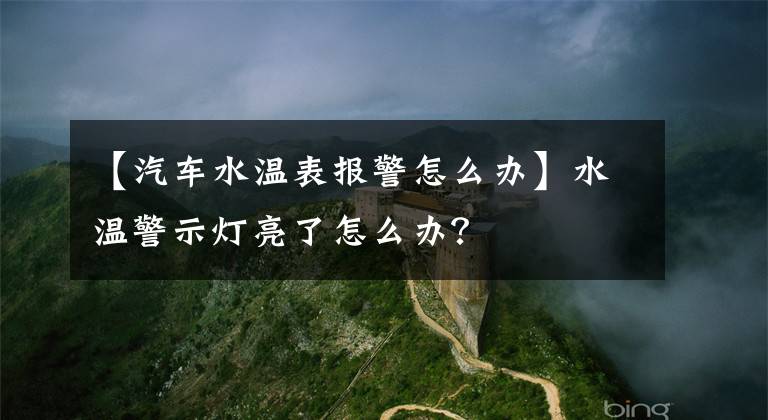 【汽车水温表报警怎么办】水温警示灯亮了怎么办?