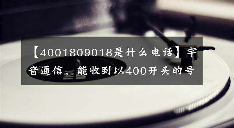 【4001809018是什么电话】宇音通信，能收到以400开头的号码吗？
