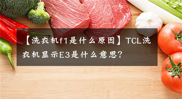【洗衣机f1是什么原因】TCL洗衣机显示E3是什么意思?