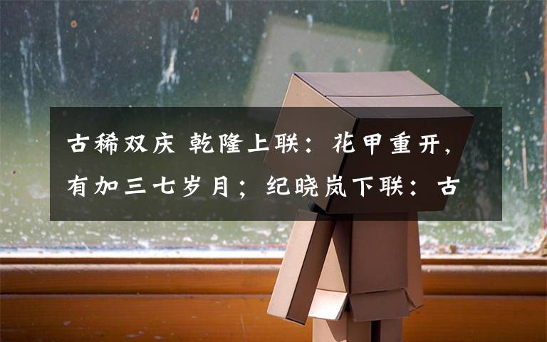 古稀双庆 乾隆上联:花甲重开,有加三七岁月;纪晓岚下联:古稀双庆,更多一度春秋 他的年龄是多少?