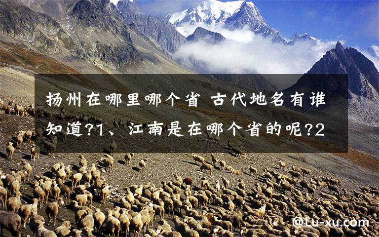 扬州在哪里哪个省 古代地名有谁知道?1、江南是在哪个省的呢?2、请给一些古代是地名,约在唐朝左右的地名,如:苏州、扬州等,并说出是在哪个省