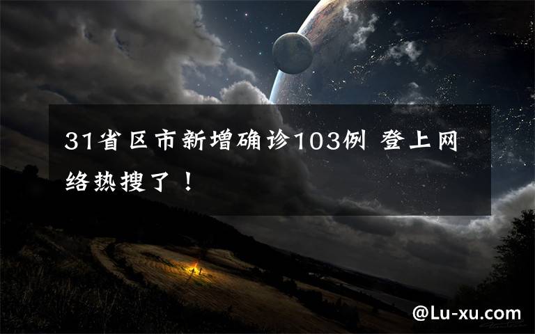 31省区市新增确诊103例 登上网络热搜了!