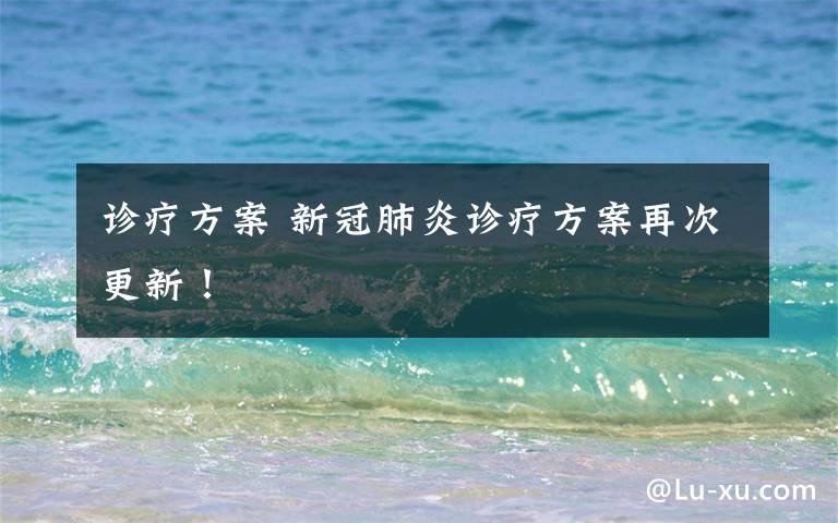 诊疗方案 新冠肺炎诊疗方案再次更新!
