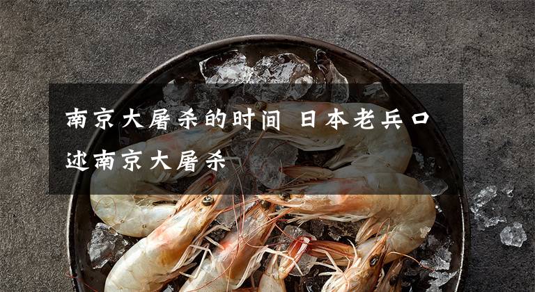 南京大屠杀的时间 日本老兵口述南京大屠杀