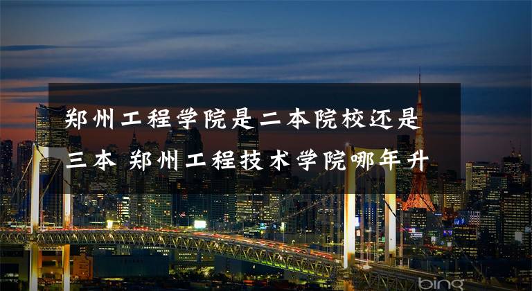 郑州工程学院是二本院校还是三本 郑州工程技术学院哪年升本