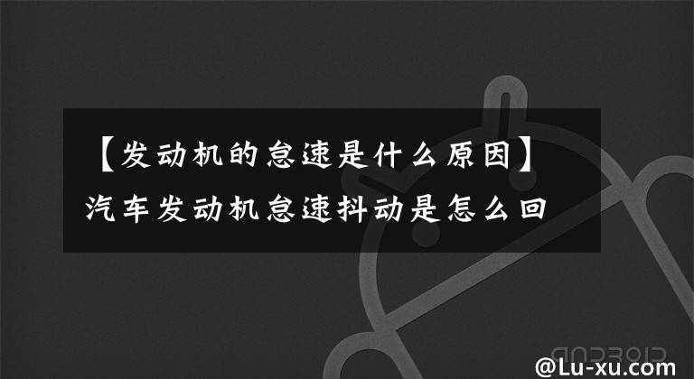 【发动机的怠速是什么原因】汽车发动机怠速抖动是怎么回事?