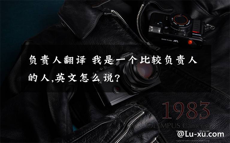 负责人翻译 我是一个比较负责人的人,英文怎么说?
