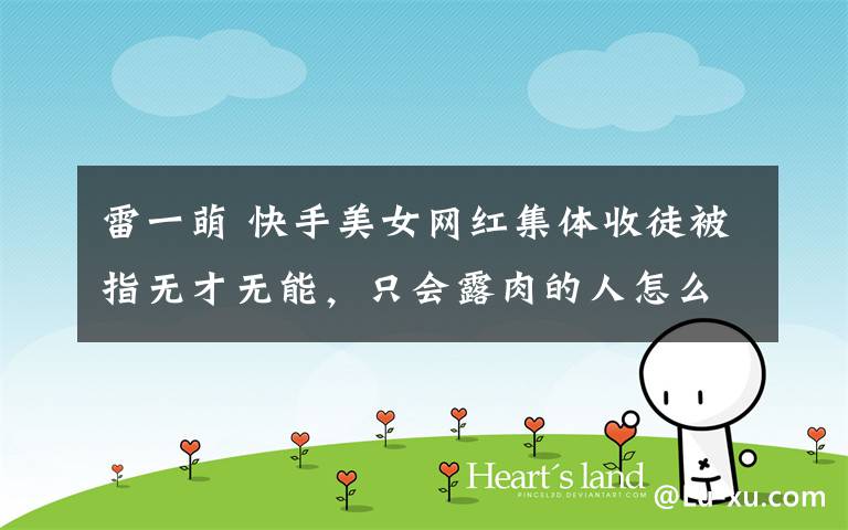 雷一萌 快手美女网红集体收徒被指无才无能,只会露肉的人怎么火的