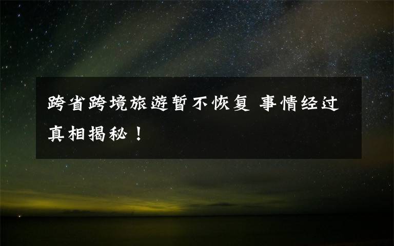 跨省跨境旅游暂不恢复 事情经过真相揭秘!
