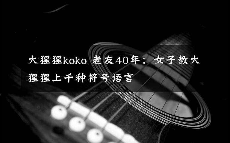 大猩猩koko 老友40年:女子教大猩猩上千种符号语言