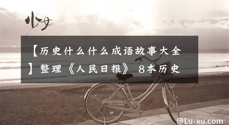 【历史什么什么成语故事大全】整理《人民日报》 8本历史典籍中的成语故事,重新整理温故地,增长见识!