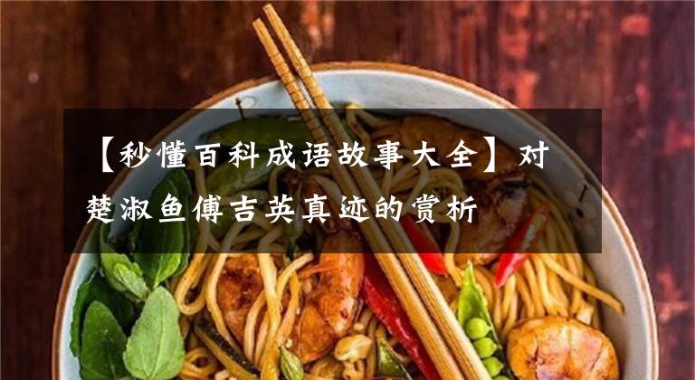 【秒懂百科成语故事大全】对楚淑鱼傅吉英真迹的赏析