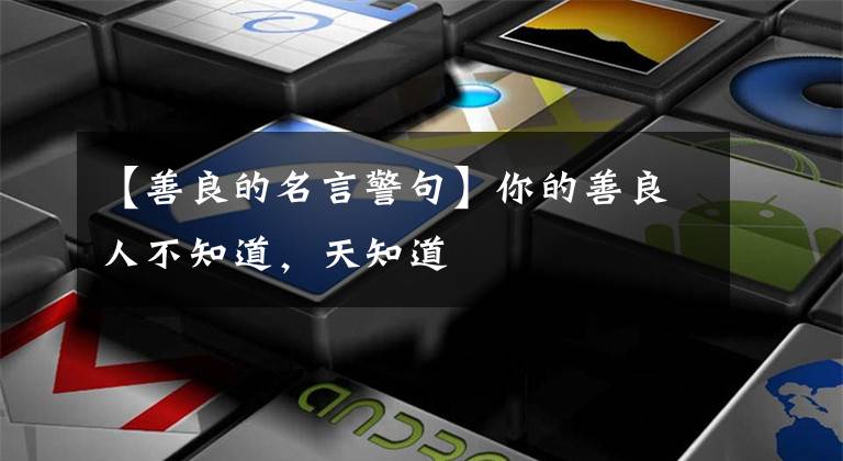 【善良的名言警句】你的善良人不知道,天知道