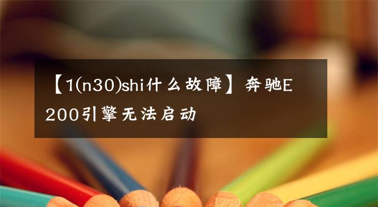 【1(n30)shi什么故障】奔驰E200引擎无法启动