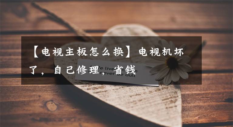 【电视主板怎么换】电视机坏了，自己修理，省钱