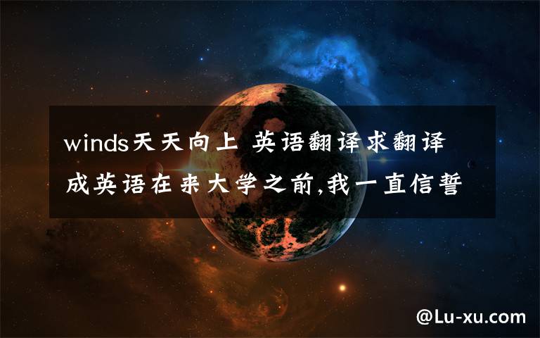 winds天天向上 英语翻译求翻译成英语在来大学之前,我一直信誓旦旦.我一定要好好学习,天天向上.诸如此类的话.每天都在我的嘴里面出现.浑浑