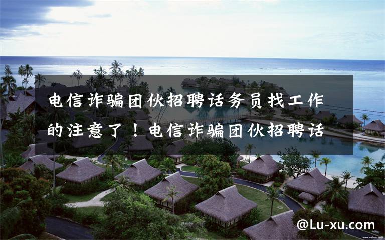 电信诈骗团伙招聘话务员找工作的注意了!电信诈骗团伙招聘话务员34人被公诉!