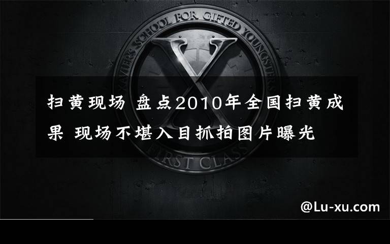 扫黄现场 盘点2010年全国扫黄成果 现场不堪入目抓拍图片曝光