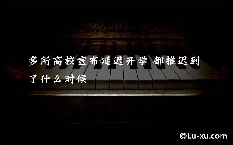多所高校宣布延迟开学 都推迟到了什么时候