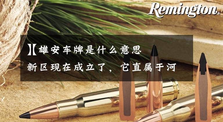 【雄安车牌是什么意思
】雄安新区现在成立了,它直属于河北省管理,那么问题来了,现在雄安新区的车牌号码有没有新的特征呢!