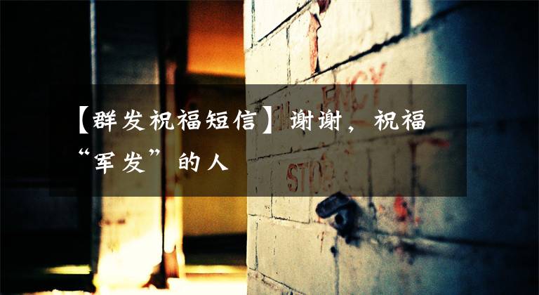【群发祝福短信】谢谢，祝福“军发”的人