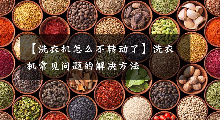 【洗衣机怎么不转动了】洗衣机常见问题的解决方法