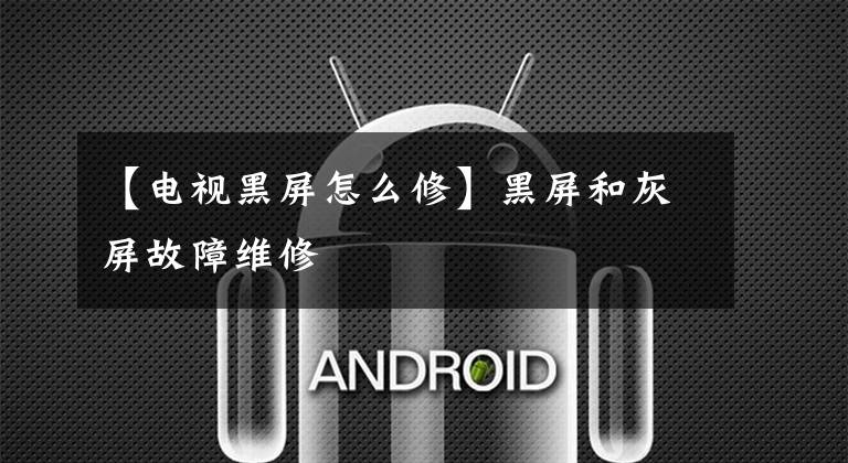 【电视黑屏怎么修】黑屏和灰屏故障维修