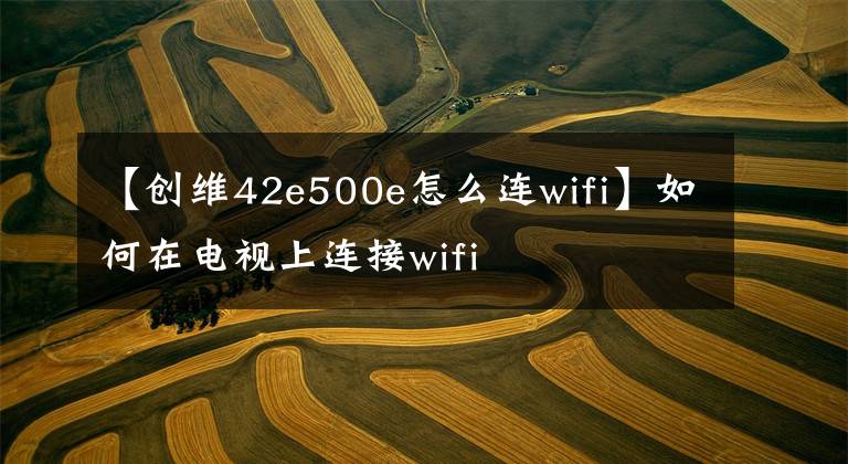 【创维42e500e怎么连wifi】如何在电视上连接wifi