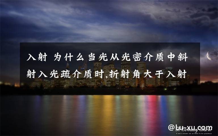 入射 为什么当光从光密介质中斜射入光疏介质时,折射角大于入射角.
