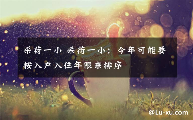 采荷一小 采荷一小:今年可能要按入户入住年限来排序