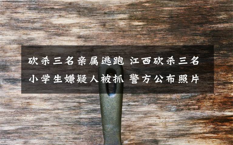 砍杀三名亲属逃跑 江西砍杀三名小学生嫌疑人被抓 警方公布照片