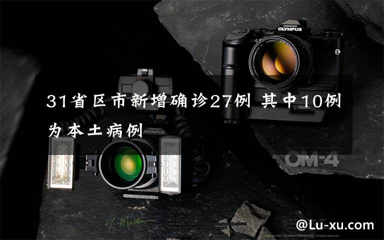 31省区市新增确诊27例 其中10例为本土病例