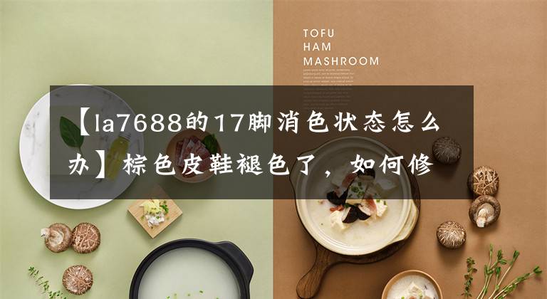 【la7688的17脚消色状态怎么办】棕色皮鞋褪色了，如何修理补色皮鞋也很重要