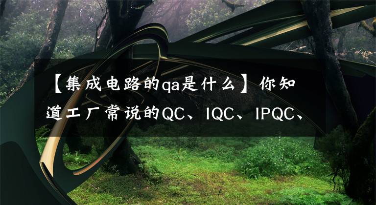 【集成电路的qa是什么】你知道工厂常说的QC、IQC、IPQC、QA是什么吗？