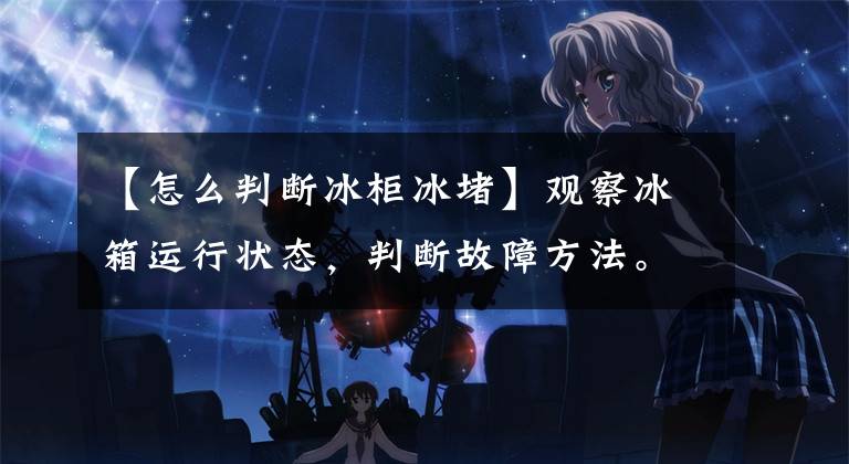 【怎么判断冰柜冰堵】观察冰箱运行状态，判断故障方法。