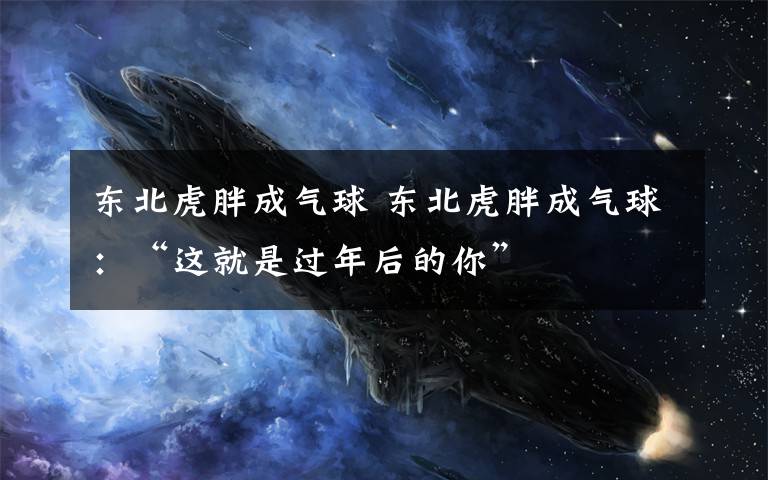东北虎胖成气球 东北虎胖成气球:“这就是过年后的你”
