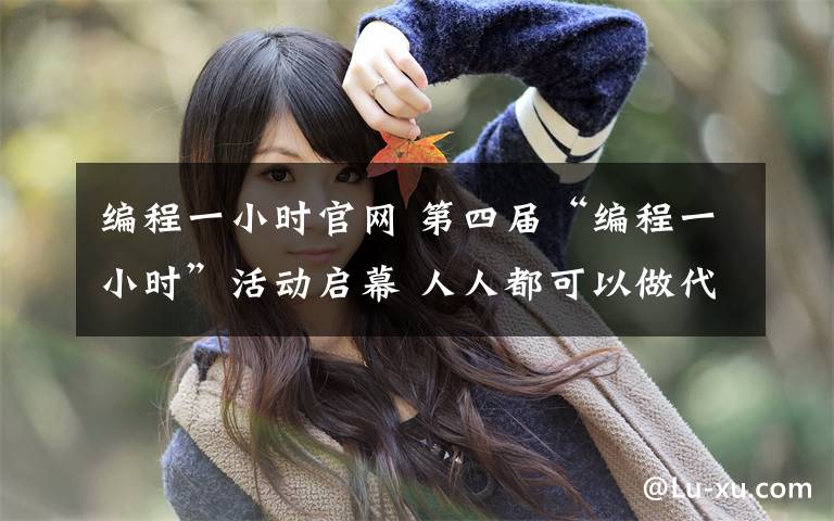 编程一小时官网 第四届“编程一小时”活动启幕 人人都可以做代码世界建筑师