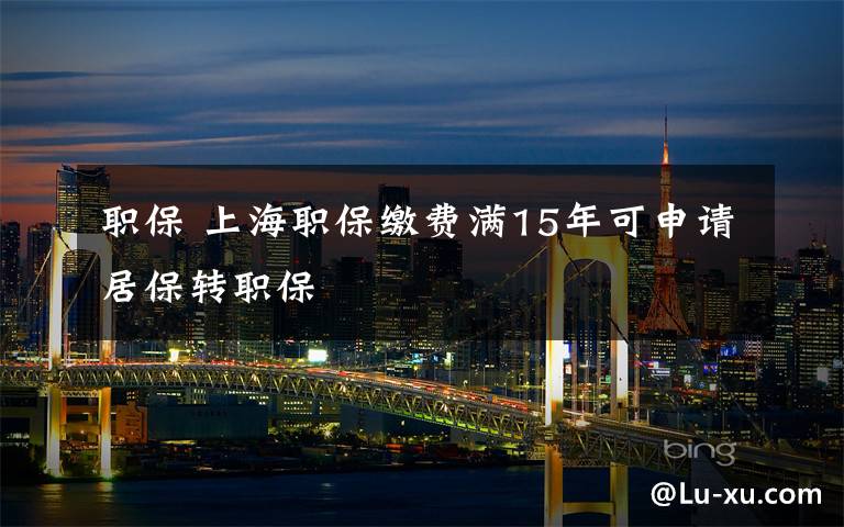 职保 上海职保缴费满15年可申请居保转职保