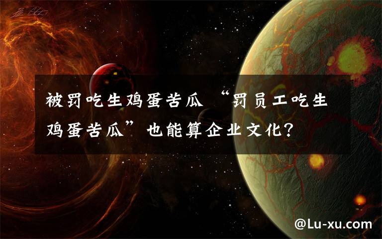 被罚吃生鸡蛋苦瓜 “罚员工吃生鸡蛋苦瓜”也能算企业文化？