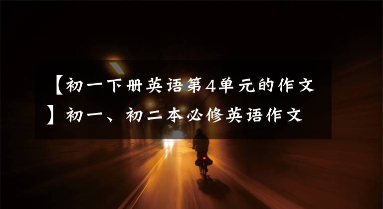 【初一下册英语第4单元的作文】初一、初二本必修英语作文都在这里。火速收藏