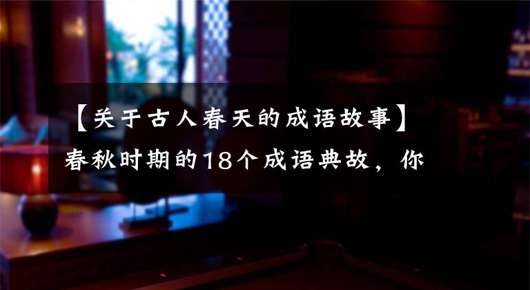 【关于古人春天的成语故事】春秋时期的18个成语典故,你知道几个?