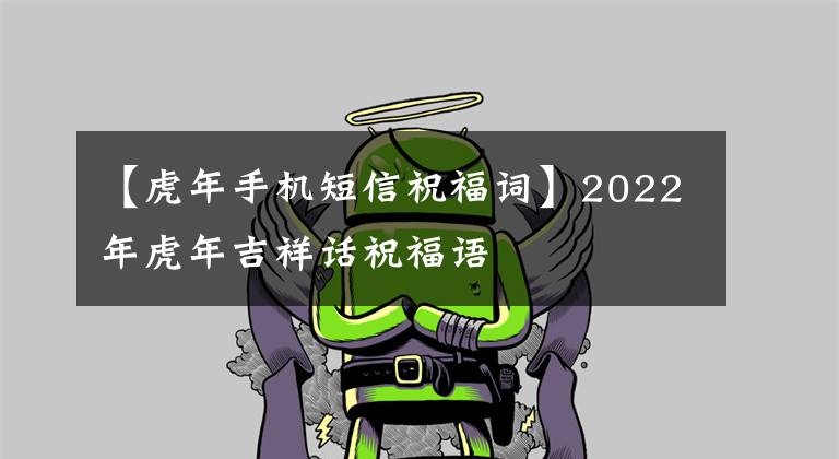 【虎年手机短信祝福词】2022年虎年吉祥话祝福语