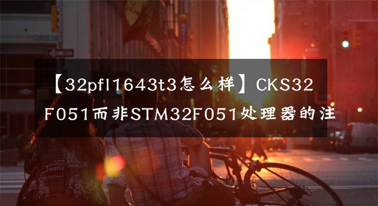 【32pfl1643t3怎么样】CKS32F051而非STM32F051处理器的注意事项