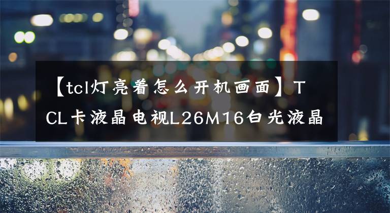 【tcl灯亮着怎么开机画面】TCL卡液晶电视L26M16白光液晶屏无灰色屏幕