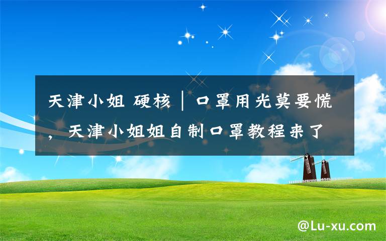 天津小姐 硬核｜口罩用光莫要慌，天津小姐姐自制口罩教程来了,在家就能做！