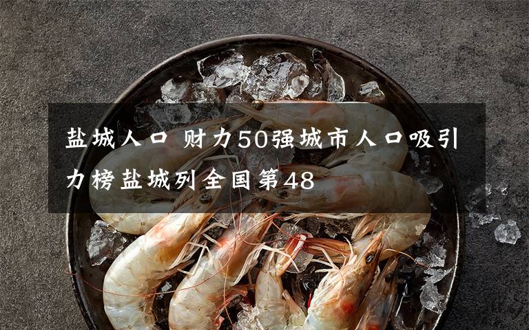 盐城人口 财力50强城市人口吸引力榜盐城列全国第48