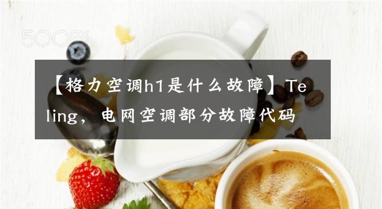 【格力空调h1是什么故障】Teling,电网空调部分故障代码