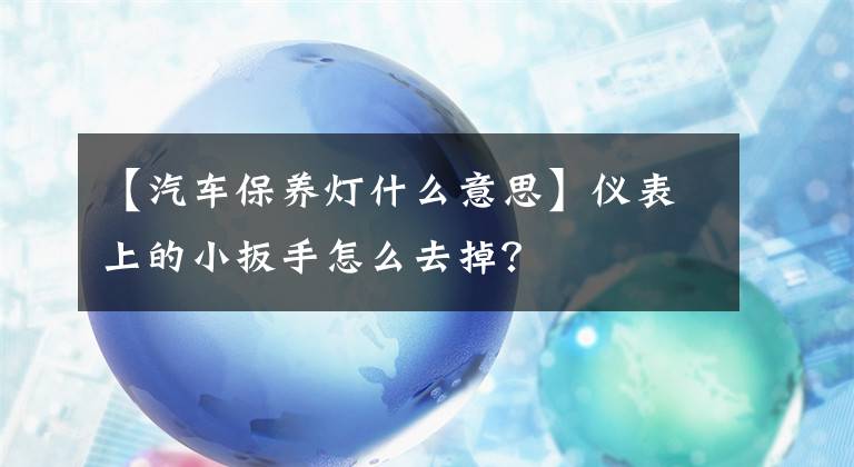 【汽车保养灯什么意思】仪表上的小扳手怎么去掉？